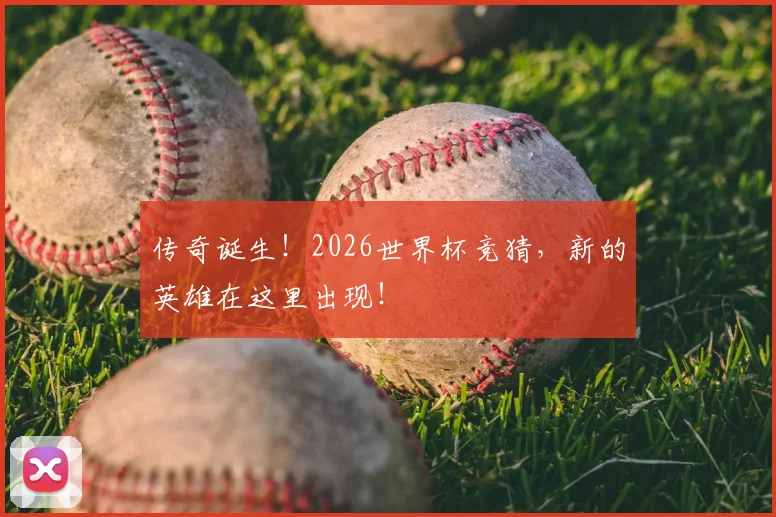 传奇诞生！2026世界杯竞猜，新的英雄在这里出现！
