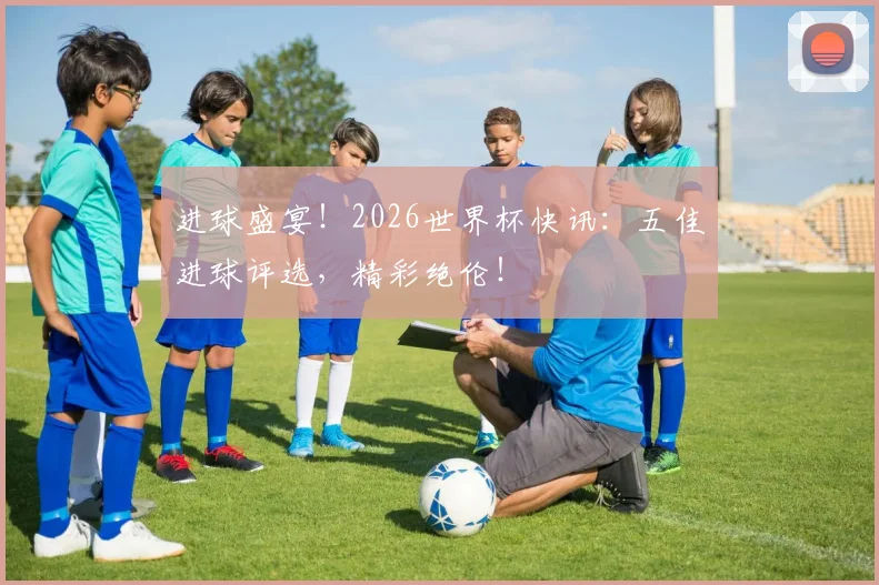 进球盛宴!2026世界杯快讯:五佳进球评选,精彩绝伦!
