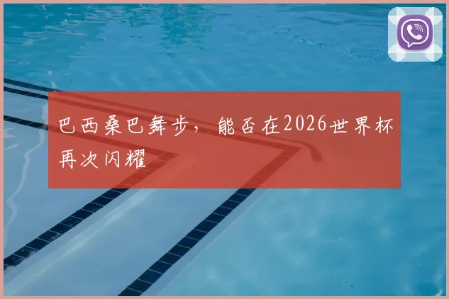 巴西桑巴舞步,能否在2026世界杯再次闪耀
