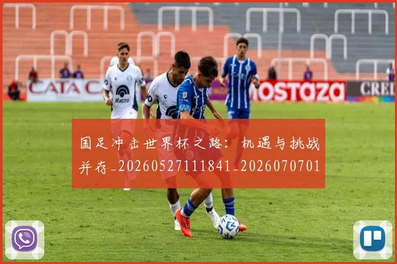 国足冲击世界杯之路:机遇与挑战并存_20260527111841_20260707013920