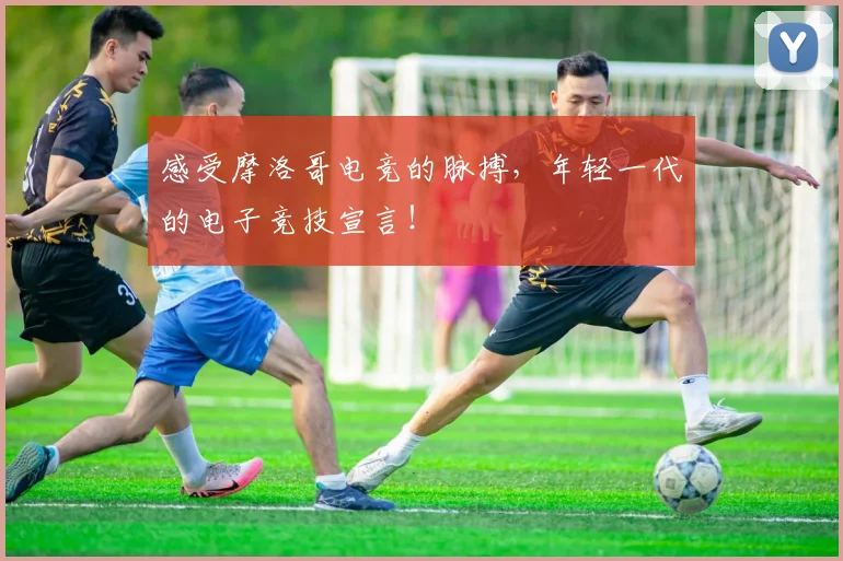 感受摩洛哥电竞的脉搏，年轻一代的电子竞技宣言！