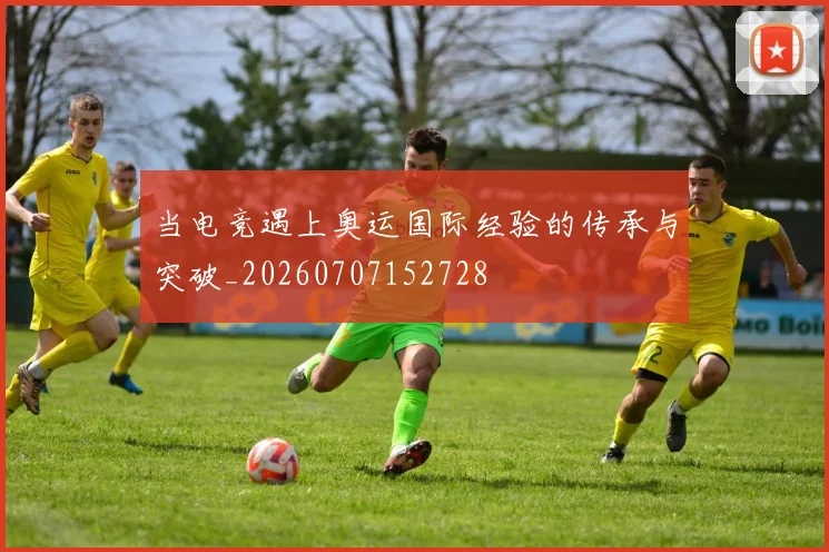 当电竞遇上奥运国际经验的传承与突破_20260707152728