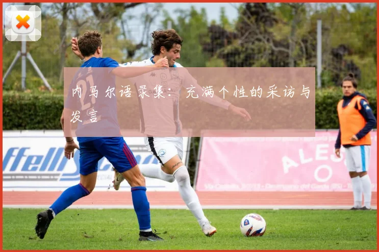 内马尔语录集:充满个性的采访与发言