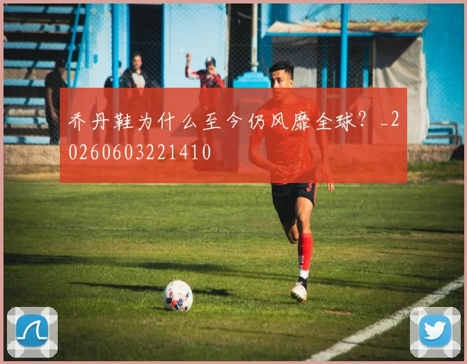 乔丹鞋为什么至今仍风靡全球？_20260603221410