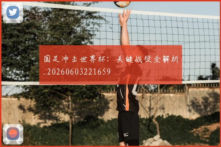 国足冲击世界杯:关键战役全解析_20260603221659