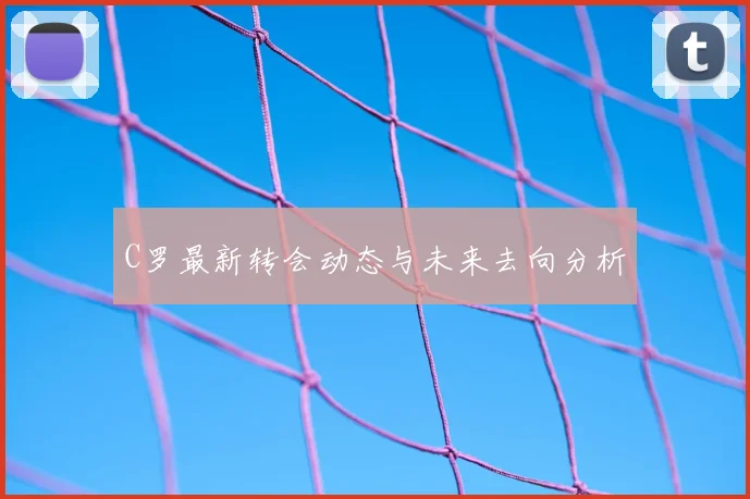 C罗最新转会动态与未来去向分析