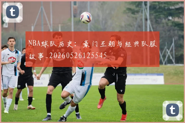 NBA球队历史:豪门王朝与经典队服故事_20260526125545