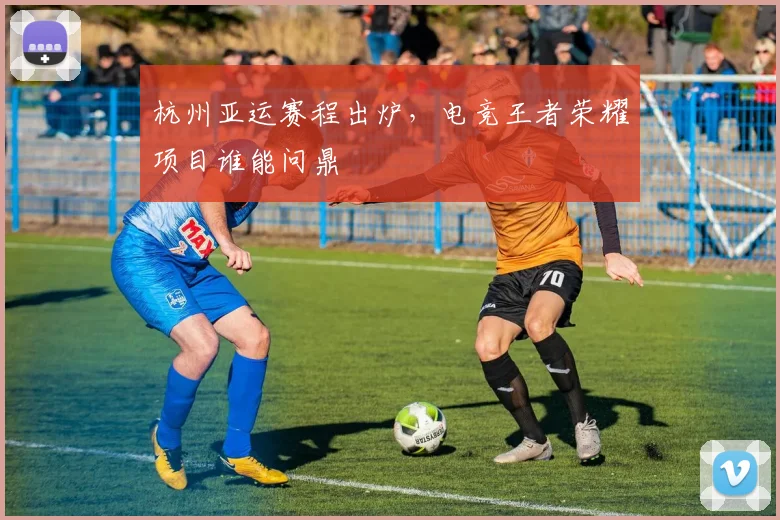 杭州亚运赛程出炉，电竞王者荣耀项目谁能问鼎