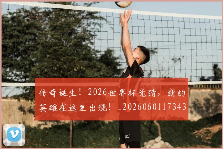 传奇诞生！2026世界杯竞猜，新的英雄在这里出现！_20260601173432_20260704165638