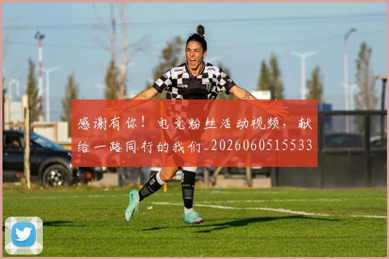 感谢有你！电竞粉丝活动视频，献给一路同行的我们_20260605155331