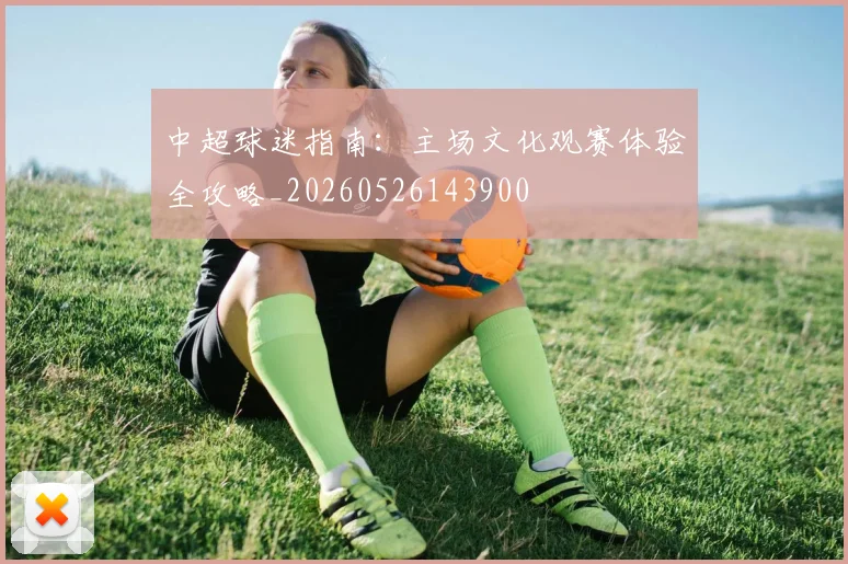 中超球迷指南：主场文化观赛体验全攻略_20260526143900