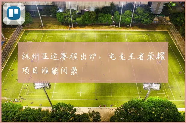 杭州亚运赛程出炉,电竞王者荣耀项目谁能问鼎