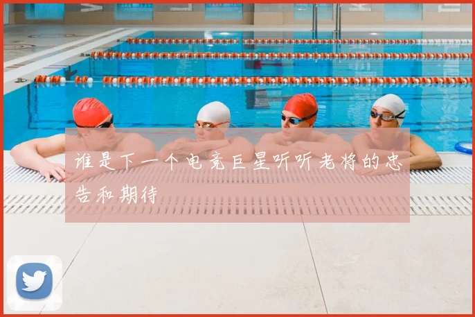 谁是下一个电竞巨星听听老将的忠告和期待