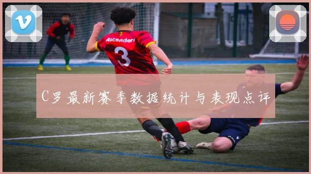 C罗最新赛季数据统计与表现点评