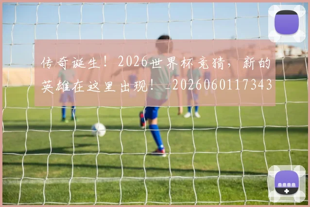 传奇诞生！2026世界杯竞猜，新的英雄在这里出现！_20260601173432_20260704165638