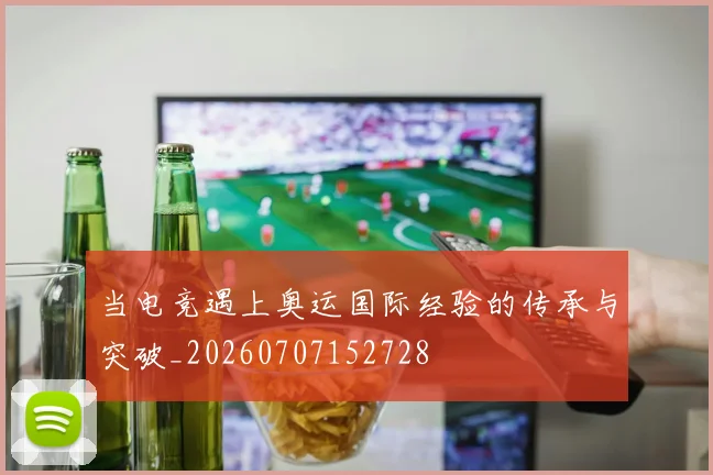 当电竞遇上奥运国际经验的传承与突破_20260707152728