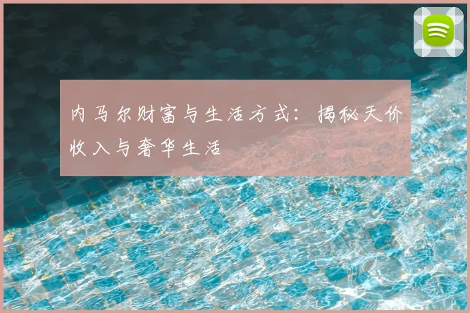 内马尔财富与生活方式：揭秘天价收入与奢华生活