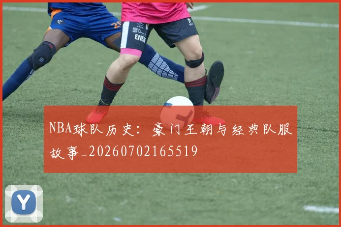 NBA球队历史：豪门王朝与经典队服故事_20260702165519