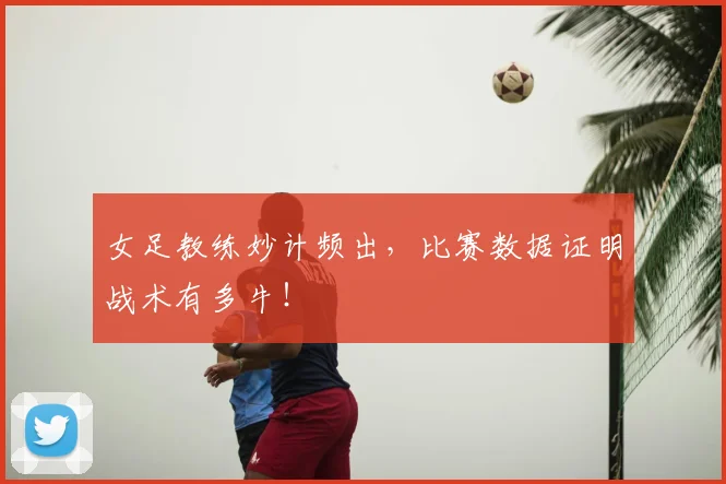 女足教练妙计频出,比赛数据证明战术有多牛!