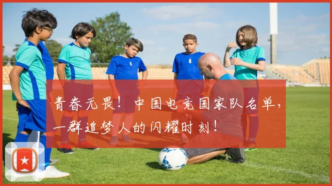 青春无畏！中国电竞国家队名单，一群追梦人的闪耀时刻！