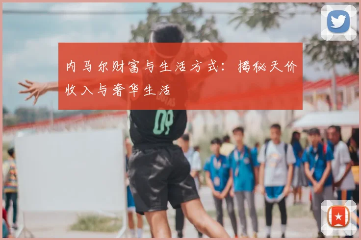 内马尔财富与生活方式:揭秘天价收入与奢华生活