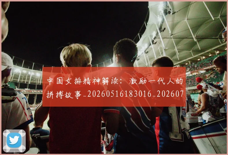 中国女排精神解读:激励一代人的拼搏故事_20260516183016_20260703204506