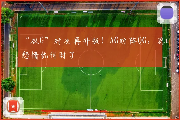 “双G”对决再升级！AG对阵QG，恩怨情仇何时了