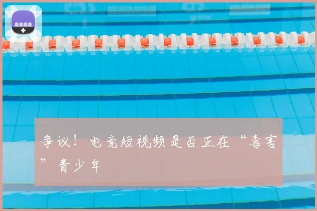 争议！电竞短视频是否正在“毒害”青少年