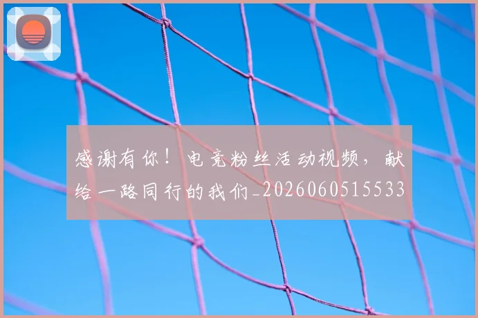 感谢有你!电竞粉丝活动视频,献给一路同行的我们_20260605155331