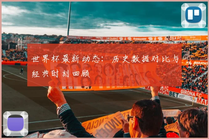 世界杯最新动态：历史数据对比与经典时刻回顾