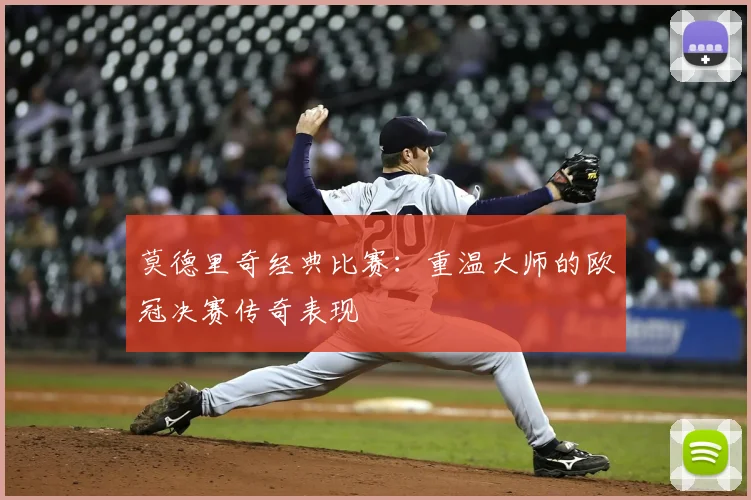莫德里奇经典比赛:重温大师的欧冠决赛传奇表现