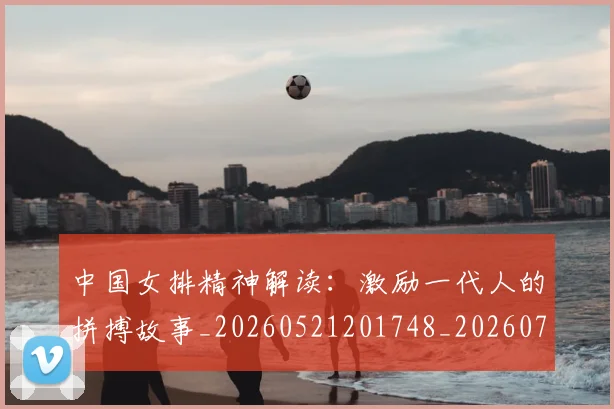 中国女排精神解读：激励一代人的拼搏故事_20260521201748_20260703204508
