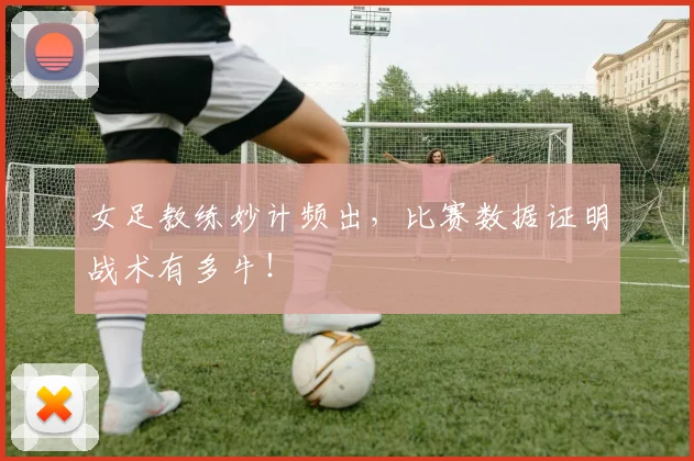 女足教练妙计频出，比赛数据证明战术有多牛！