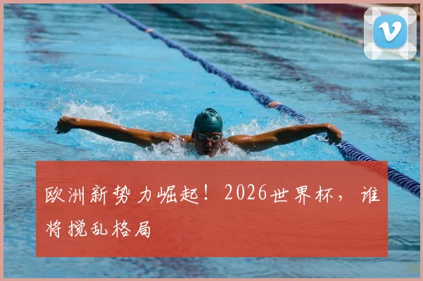 欧洲新势力崛起!2026世界杯,谁将搅乱格局