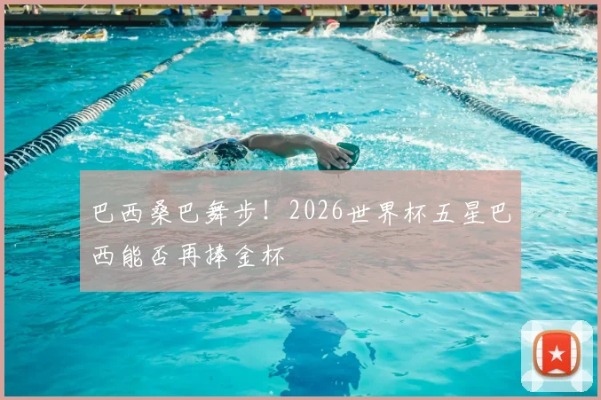 巴西桑巴舞步!2026世界杯五星巴西能否再捧金杯