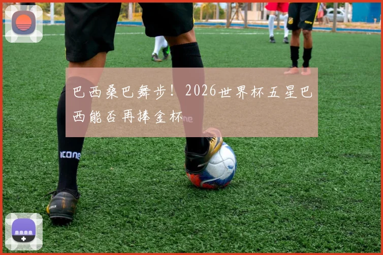 巴西桑巴舞步！2026世界杯五星巴西能否再捧金杯