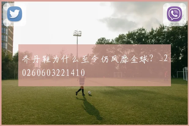 乔丹鞋为什么至今仍风靡全球？_20260603221410