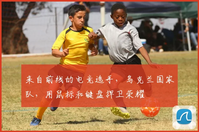 来自前线的电竞选手，乌克兰国家队，用鼠标和键盘捍卫荣耀