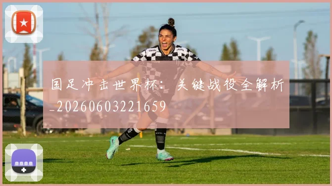 国足冲击世界杯：关键战役全解析_20260603221659