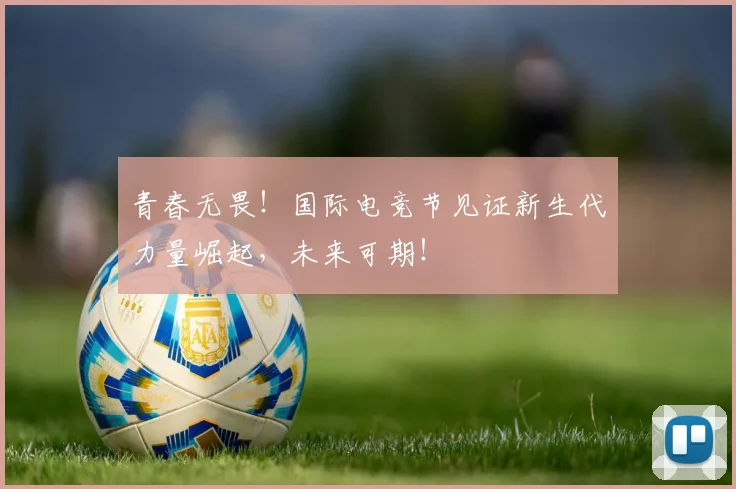 青春无畏!国际电竞节见证新生代力量崛起,未来可期!