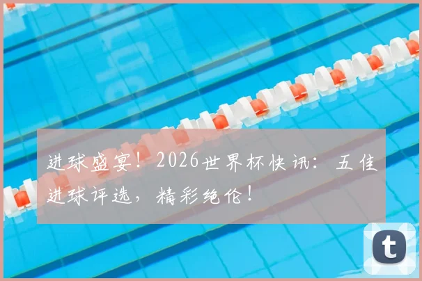 进球盛宴！2026世界杯快讯：五佳进球评选，精彩绝伦！