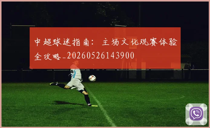 中超球迷指南:主场文化观赛体验全攻略_20260526143900