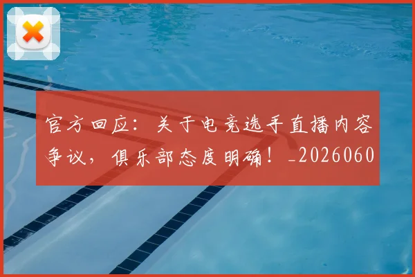 官方回应:关于电竞选手直播内容争议,俱乐部态度明确!_20260604144737_20260707144307