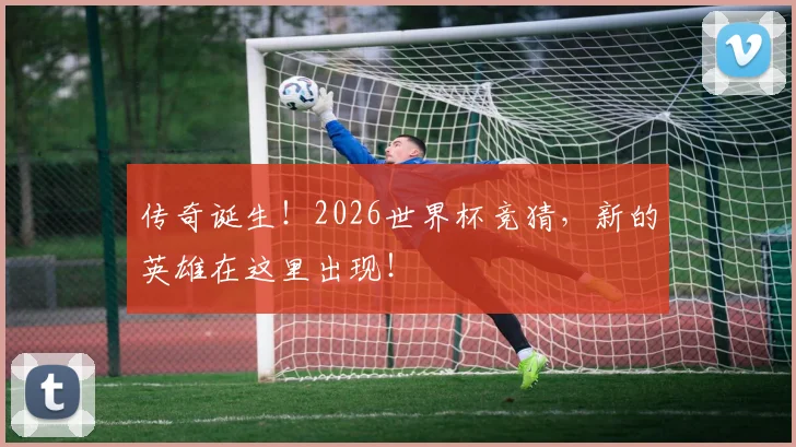 传奇诞生！2026世界杯竞猜，新的英雄在这里出现！
