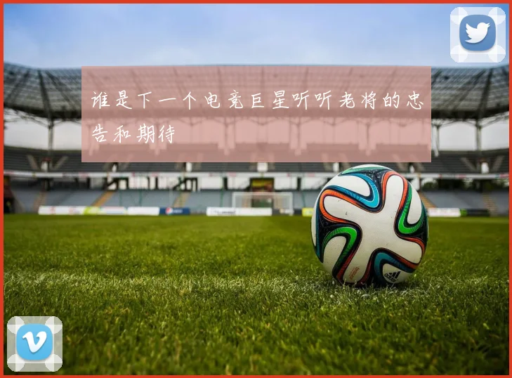 谁是下一个电竞巨星听听老将的忠告和期待