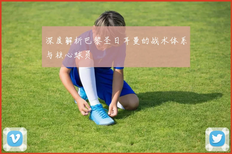 深度解析巴黎圣日耳曼的战术体系与核心球员