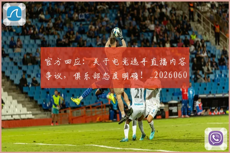 官方回应：关于电竞选手直播内容争议，俱乐部态度明确！_20260604144737_20260707144307