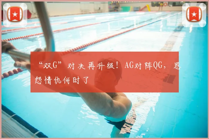 “双G”对决再升级!AG对阵QG,恩怨情仇何时了