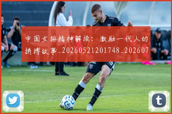 中国女排精神解读:激励一代人的拼搏故事_20260521201748_20260703204508