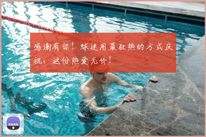 感谢有你!球迷用最狂热的方式庆祝,这份热爱无价!